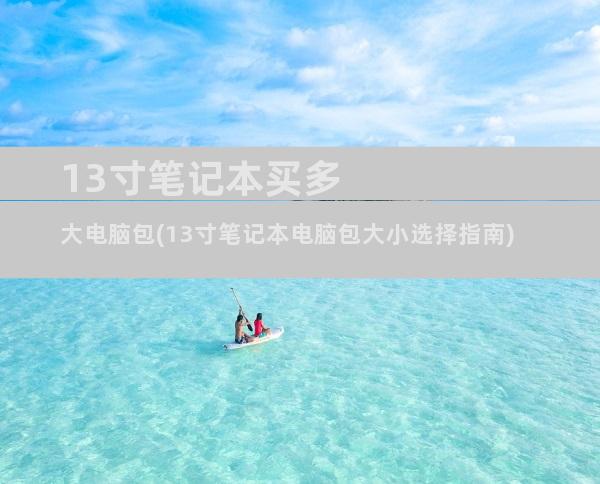 13寸笔记本买多大电脑包(13寸笔记本电脑包大小选择指南)