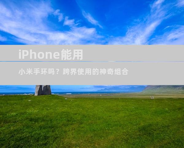 iPhone能用小米手环吗？跨界使用的神奇组合