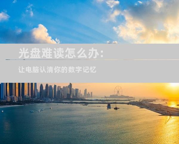 光盘难读怎么办:让电脑认清你的数字记忆