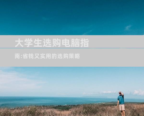 大学生选购电脑指南:省钱又实用的选购策略