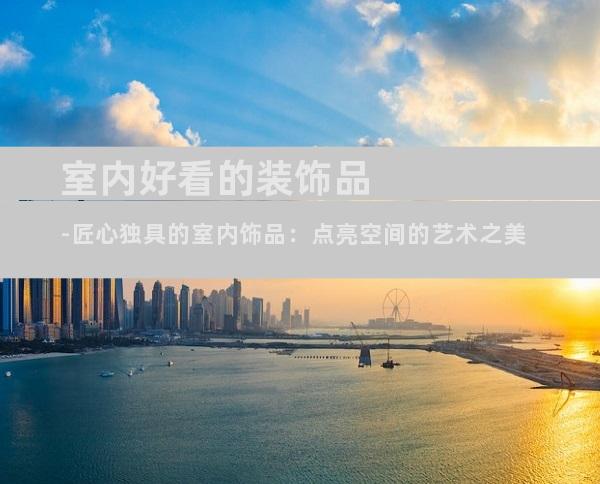 室内好看的装饰品-匠心独具的室内饰品：点亮空间的艺术之美