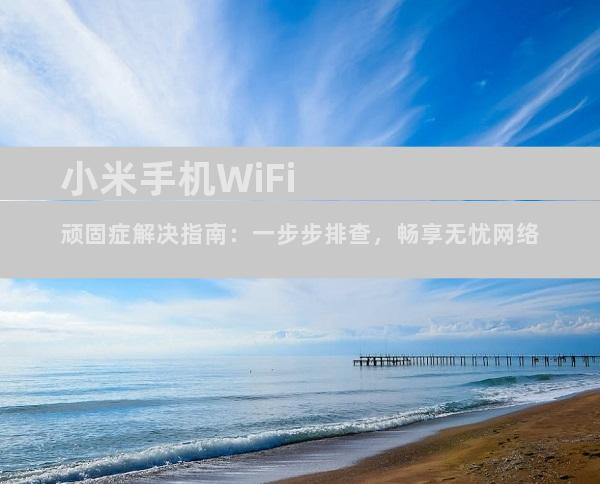 小米手机WiFi顽固症解决指南：一步步排查，畅享无忧网络
