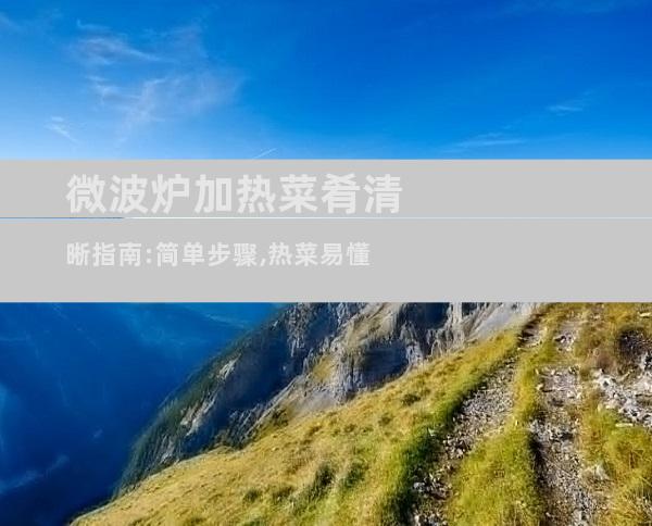 微波炉加热菜肴清晰指南:简单步骤,热菜易懂