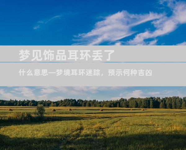 梦见饰品耳环丢了什么意思—梦境耳环迷踪，预示何种吉凶
