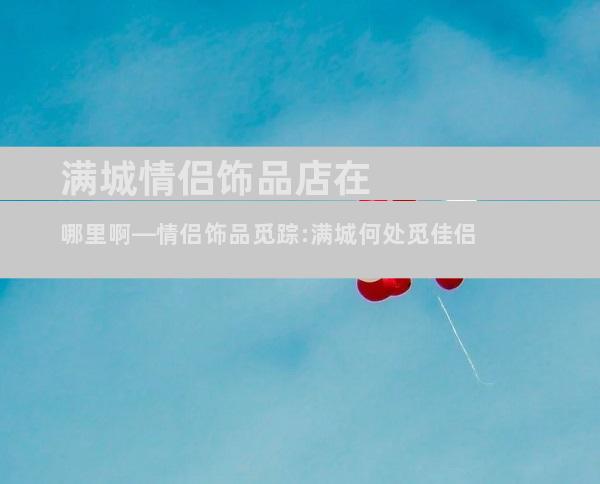 满城情侣饰品店在哪里啊—情侣饰品觅踪:满城何处觅佳侣