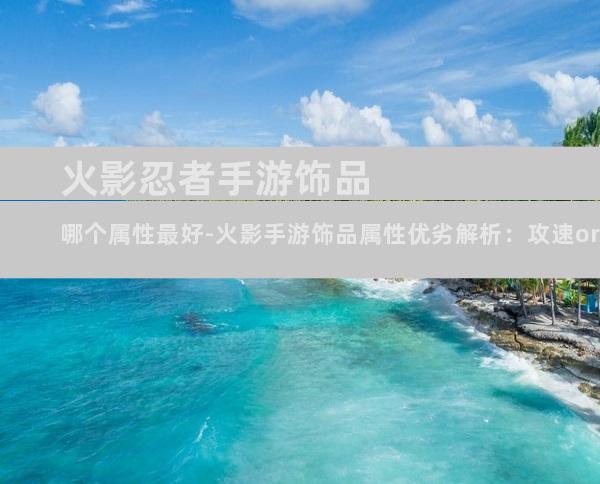 火影忍者手游饰品哪个属性最好-火影手游饰品属性优劣解析：攻速or暴击？