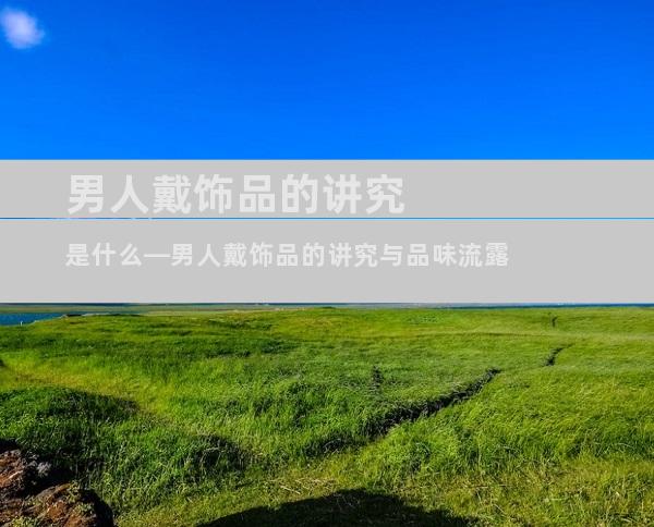 男人戴饰品的讲究是什么—男人戴饰品的讲究与品味流露