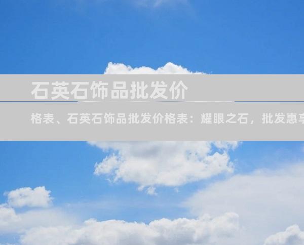 石英石饰品批发价格表、石英石饰品批发价格表：耀眼之石，批发惠享