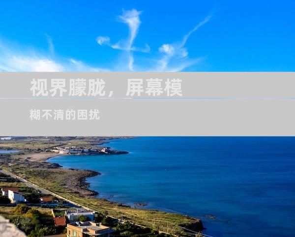 视界朦胧，屏幕模糊不清的困扰