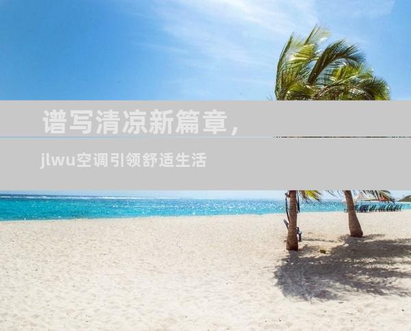 谱写清凉新篇章，jlwu空调引领舒适生活