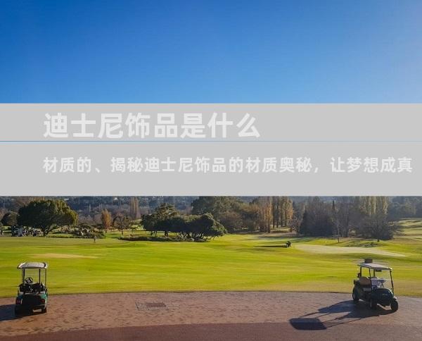 迪士尼饰品是什么材质的、揭秘迪士尼饰品的材质奥秘，让梦想成真
