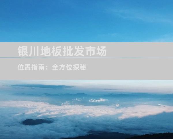 银川地板批发市场位置指南：全方位探秘