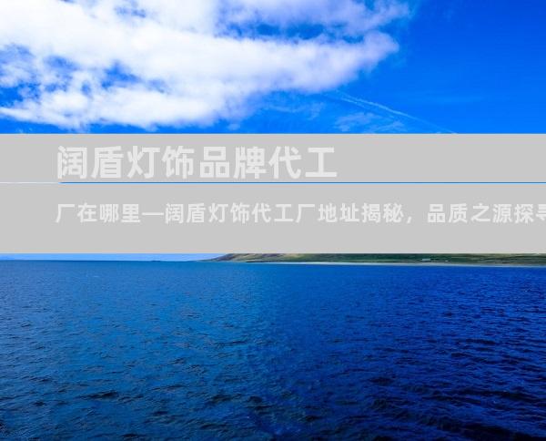 阔盾灯饰品牌代工厂在哪里—阔盾灯饰代工厂地址揭秘，品质之源探寻之旅