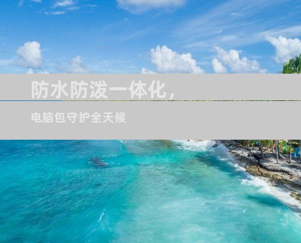 防水防泼一体化，电脑包守护全天候
