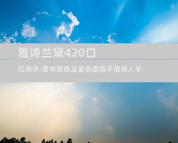 雅诗兰黛420口红测评:奢华质感及显色度值不值得入手