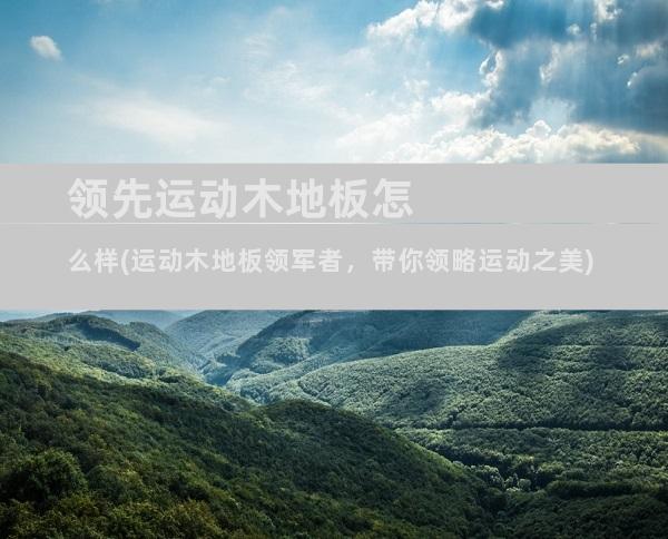领先运动木地板怎么样(运动木地板领军者，带你领略运动之美)