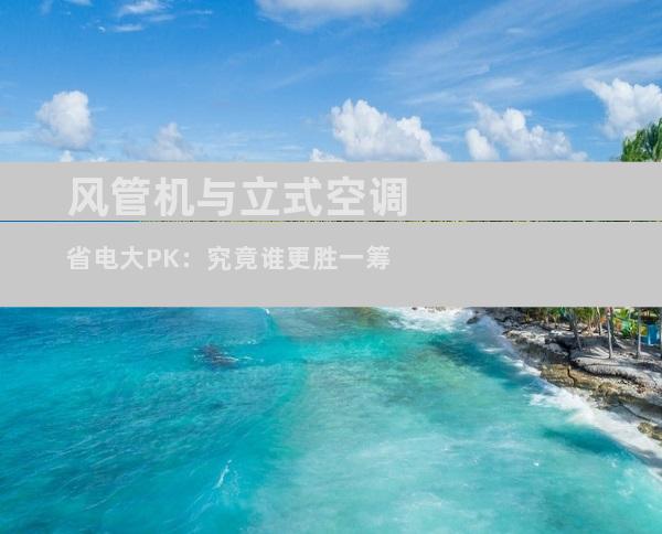 风管机与立式空调省电大PK：究竟谁更胜一筹