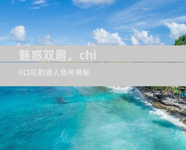 魅惑双唇，chili口红的迷人色号揭秘