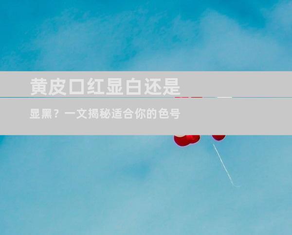 黄皮口红显白还是显黑？一文揭秘适合你的色号